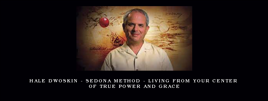 Hale Dwoskin – Sedona Method – Living from Your Center of True Power and Grace