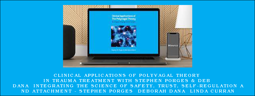Clinical Applications of Polyvagal Theory in Trauma Treatment with Stephen Porges & Deb Dana Integrating the Science of Safety, Trust, Self-Regulation and Attachment - Stephen Porges  Deborah Dana  Linda Curran