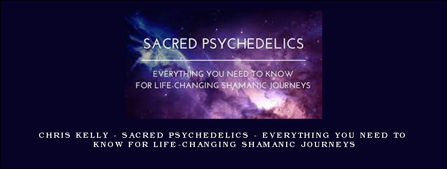 Chris Kelly – Sacred Psychedelics – Everything You Need To Know For Life-Changing Shamanic Journeys