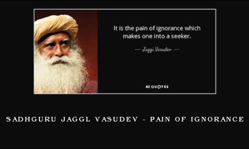 Sadhguru Jaggl Vasudev – Pain of Ignorance