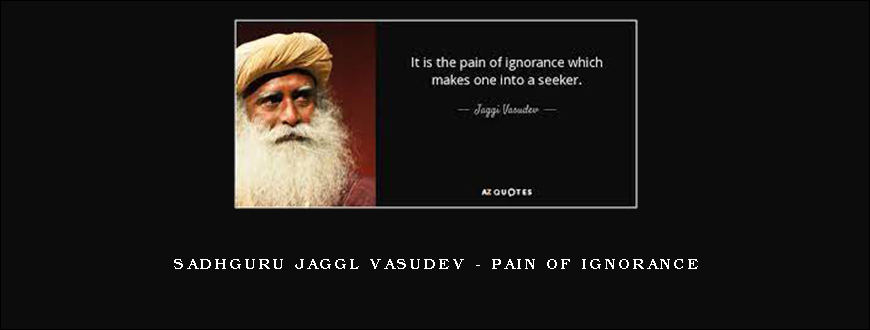 Sadhguru Jaggl Vasudev – Pain of Ignorance