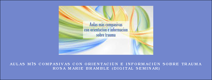 Aulas más compasivas con orientación e información sobre trauma – ROSA MARIE BRAMBLE (Digital Seminar)
