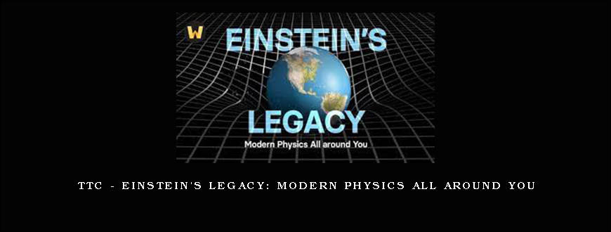 TTC – Einstein’s Legacy Modern Physics All around You