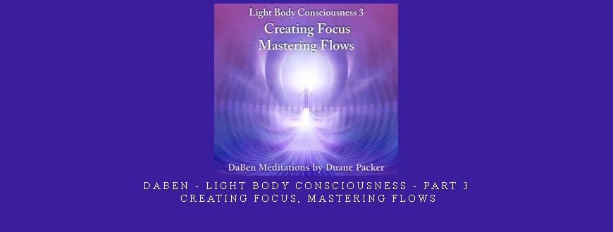 Daben – Light Body Consciousness – Part 3 – Creating Focus