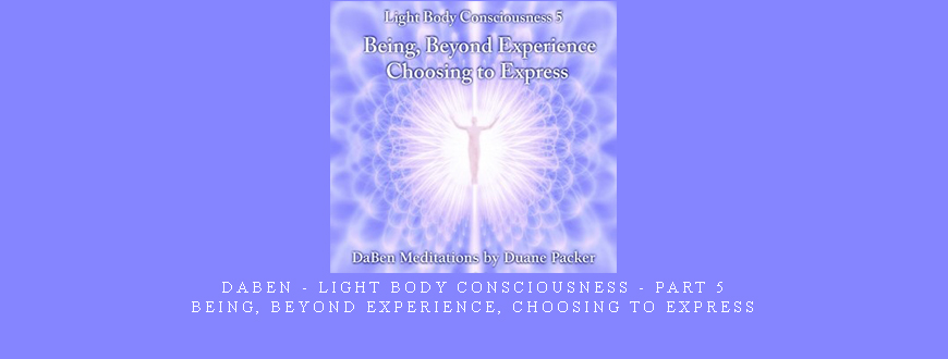 Daben – Light Body Consciousness – Part 5 – Being