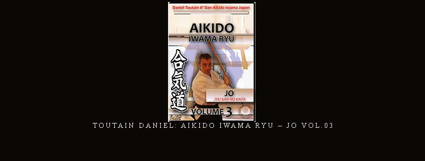 TOUTAIN DANIEL: AIKIDO IWAMA RYU – JO VOL.03